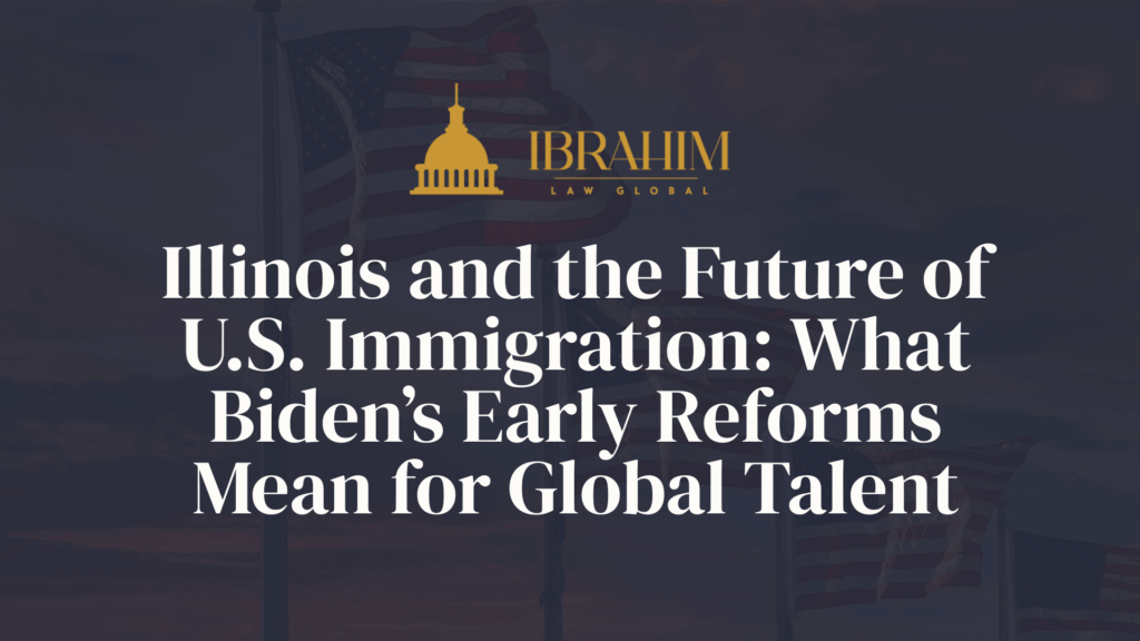 Illinois and the Future of U.S. Immigration: What Biden’s Early Reforms Mean for Global Talent_Ibrahim Law Global