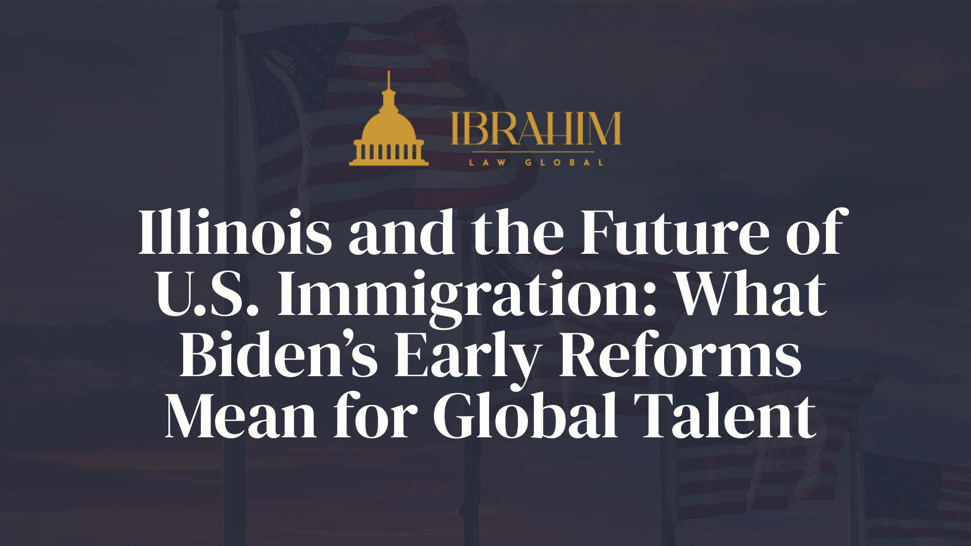 Illinois and the Future of U.S. Immigration: What Biden’s Early Reforms Mean for Global Talent