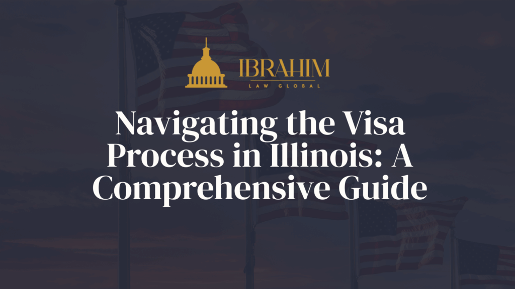 Navigating the Visa Process in Illinois: A Comprehensive Guide_Ibrahim Law Global
